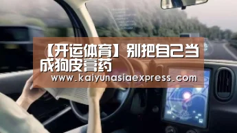 【开运体育】别把自己当成狗皮膏药