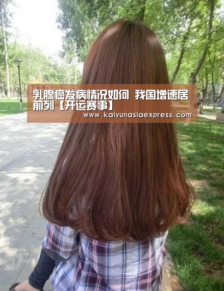 乳腺癌发病情况如何  我国增速居前列【开运赛事】
