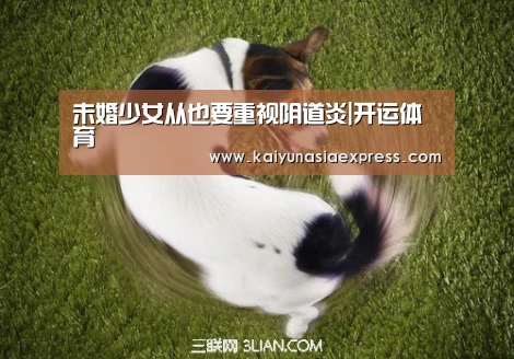 未婚少女从也要重视阴道炎|开运体育(图2) 开运竞猜