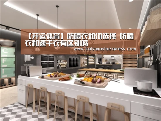 【开运体育】防晒衣如何选择 防晒衣和速干衣有区别吗(图4) 开运竞猜