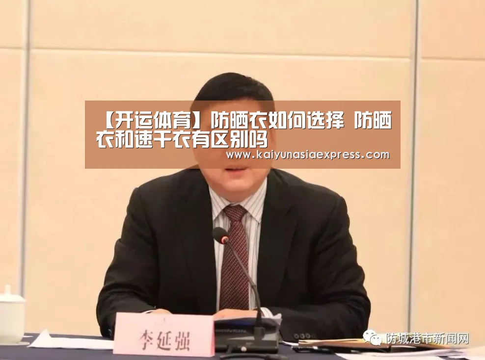 【开运体育】防晒衣如何选择 防晒衣和速干衣有区别吗(图3) 开运赛事