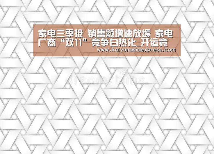 家电三季报 销售额增速放缓 家电厂商“双11”竞争白热化_开运竞猜